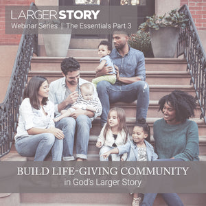 Larger Story Essentials Pt. 3: Build Life-giving Community