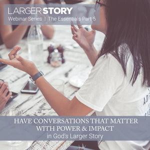 Larger Story Essentials Pt. 5: Conversations that Matter with Power and Impact