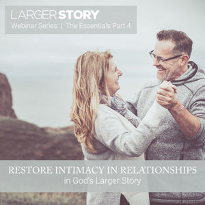 Larger Story Essentials Pt. 4: Restore Intimacy in Relationships